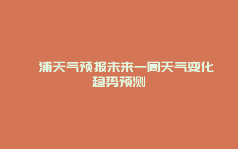 漳浦天气预报未来一周天气变化趋势预测