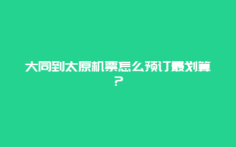 大同到太原机票怎么预订最划算？