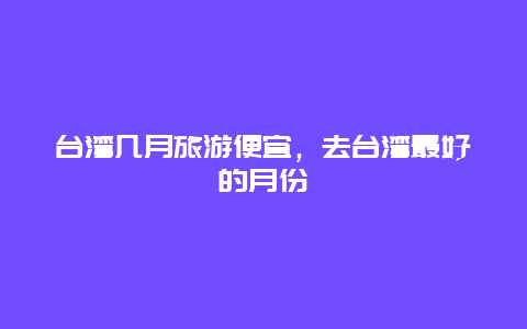 台湾几月旅游便宜，去台湾最好的月份