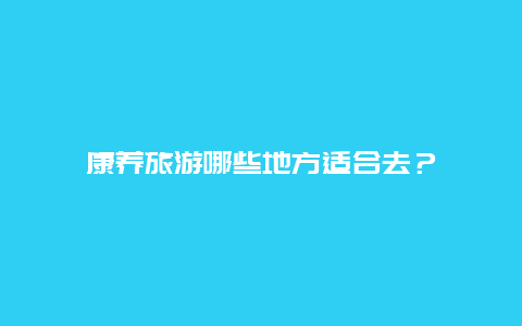 康养旅游哪些地方适合去？