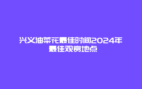 兴义油菜花最佳时间2024年 最佳观赏地点