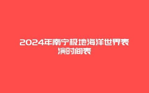 2024年南宁极地海洋世界表演时间表