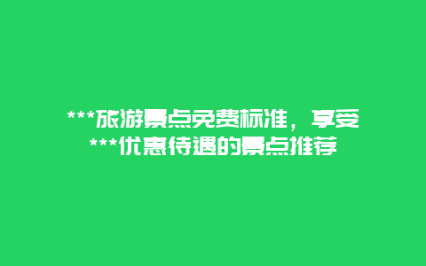 ***旅游景点免费标准，享受***优惠待遇的景点推荐