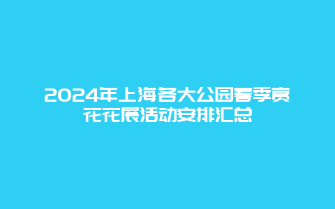 2024年上海各大公园春季赏花花展活动安排汇总