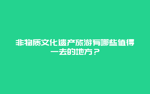 非物质文化遗产旅游有哪些值得一去的地方？