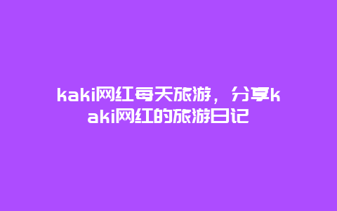 kaki网红每天旅游，分享kaki网红的旅游日记