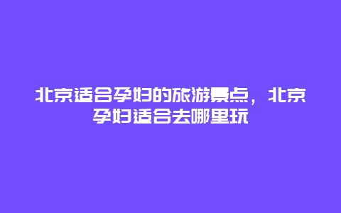 北京适合孕妇的旅游景点，北京孕妇适合去哪里玩