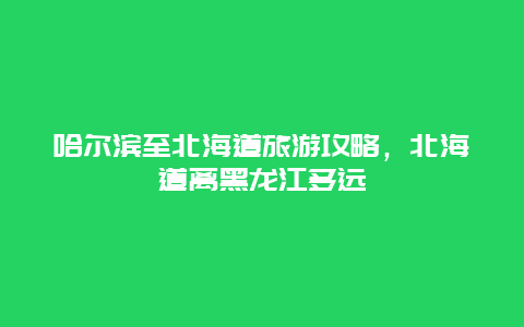 哈尔滨至北海道旅游攻略，北海道离黑龙江多远