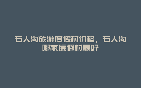 石人沟旅游度假村价格，石人沟哪家度假村最好