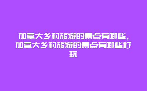 加拿大乡村旅游的景点有哪些，加拿大乡村旅游的景点有哪些好玩