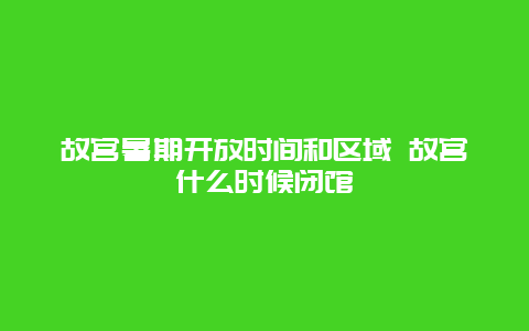 故宫暑期开放时间和区域 故宫什么时候闭馆