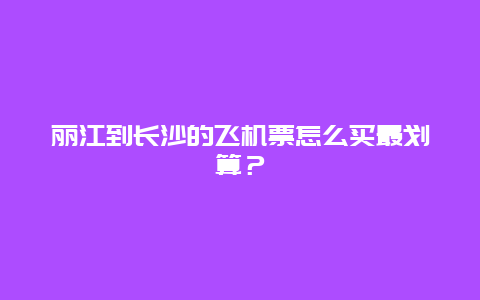 丽江到长沙的飞机票怎么买最划算？