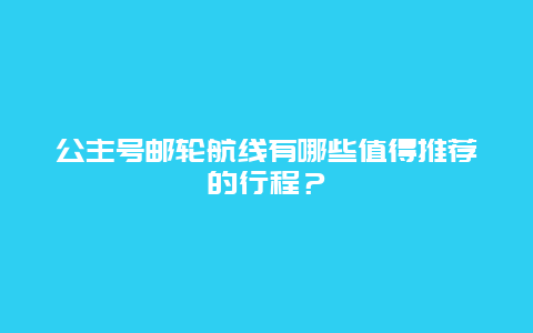 公主号邮轮航线有哪些值得推荐的行程？