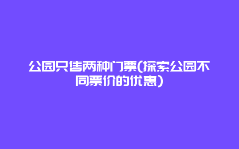 公园只售两种门票(探索公园不同票价的优惠)