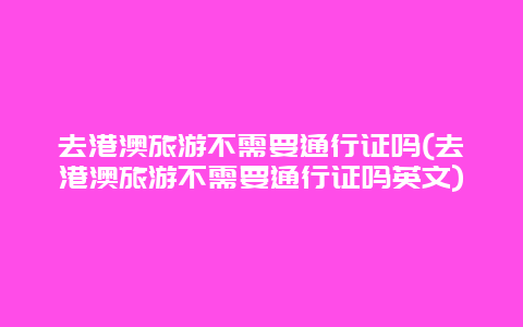 去港澳旅游不需要通行证吗(去港澳旅游不需要通行证吗英文)