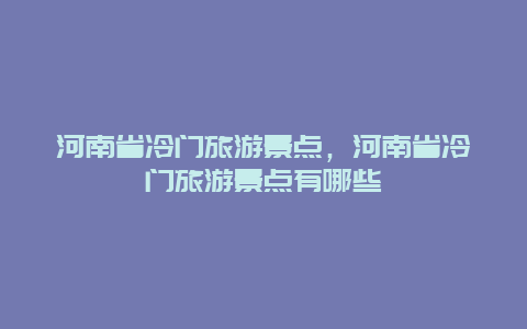 河南省冷门旅游景点，河南省冷门旅游景点有哪些