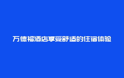 万德福酒店享受舒适的住宿体验