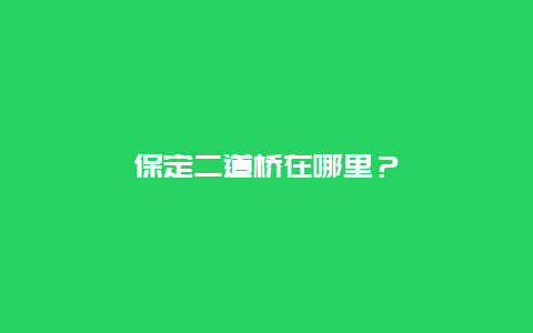 保定二道桥在哪里？