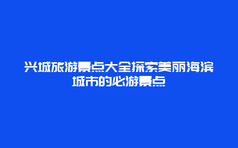 兴城旅游景点大全探索美丽海滨城市的必游景点