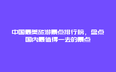 中国最美旅游景点排行榜，盘点国内最值得一去的景点