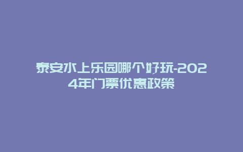 泰安水上乐园哪个好玩-2024年门票优惠政策