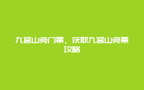 九宫山免门票，获取九宫山免票攻略