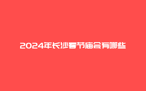 2024年长沙春节庙会有哪些