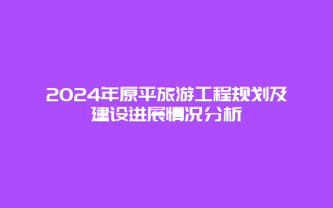 2024年原平旅游工程规划及建设进展情况分析