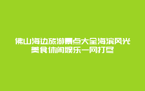 佛山海边旅游景点大全海滨风光美食休闲娱乐一网打尽