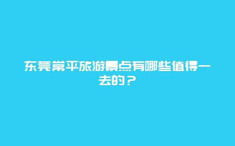 东莞常平旅游景点有哪些值得一去的？