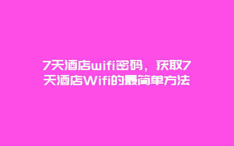 7天酒店wifi密码，获取7天酒店Wifi的最简单方法