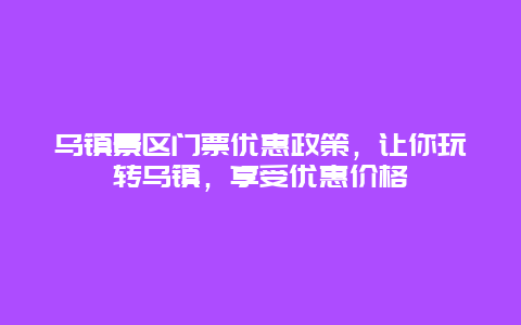 乌镇景区门票优惠政策，让你玩转乌镇，享受优惠价格