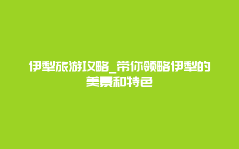 伊犁旅游攻略_带你领略伊犁的美景和特色