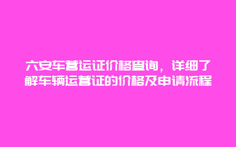 六安车营运证价格查询，详细了解车辆运营证的价格及申请流程