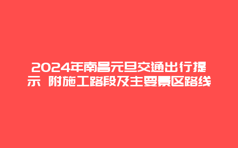 2024年南昌元旦交通出行提示 附施工路段及主要景区路线