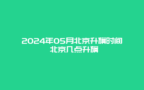 2024年05月北京升旗时间 北京几点升旗