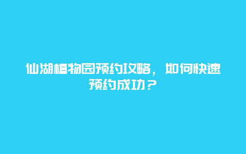 仙湖植物园预约攻略，如何快速预约成功？