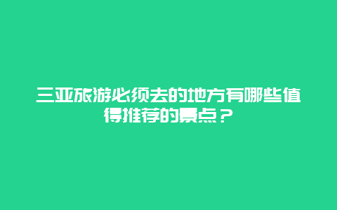 三亚旅游必须去的地方有哪些值得推荐的景点？