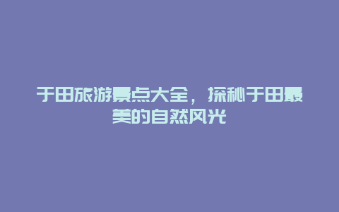 于田旅游景点大全，探秘于田最美的自然风光