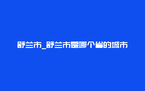 舒兰市_舒兰市是哪个省的城市