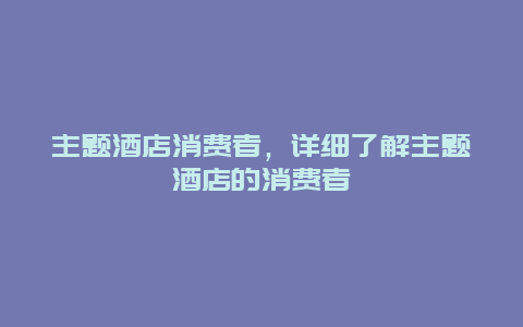 主题酒店消费者，详细了解主题酒店的消费者