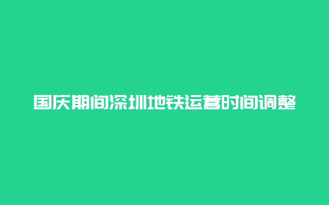 国庆期间深圳地铁运营时间调整