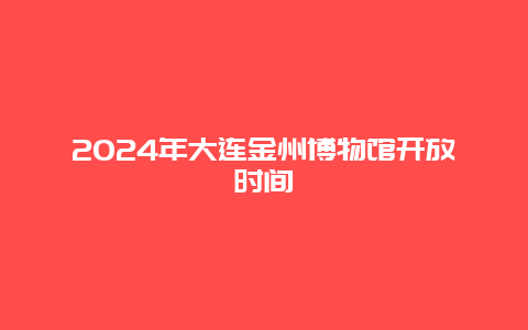 2024年大连金州博物馆开放时间