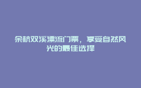 余杭双溪漂流门票，享受自然风光的最佳选择