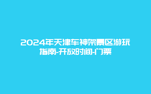 2024年天津车神架景区游玩指南-开放时间-门票