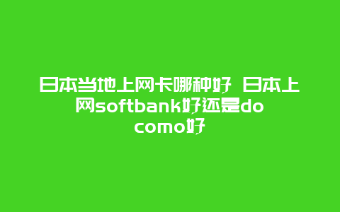 日本当地上网卡哪种好 日本上网softbank好还是docomo好