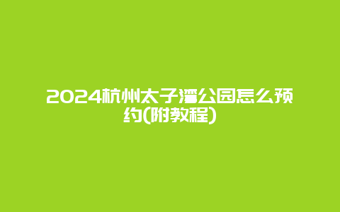 2024杭州太子湾公园怎么预约(附教程)