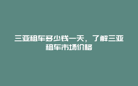 三亚租车多少钱一天，了解三亚租车市场价格