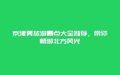 京津冀旅游景点大全推荐，带你畅游北方风光