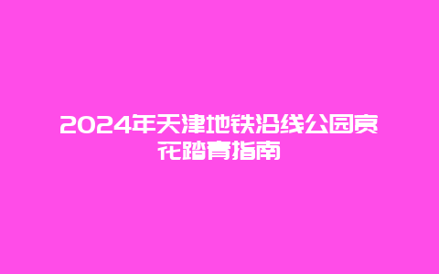 2024年天津地铁沿线公园赏花踏青指南